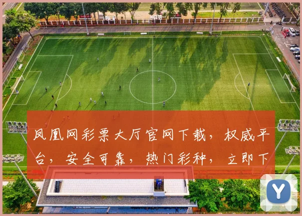 凤凰网彩票大厅官网下载，权威平台，安全可靠，热门彩种，立即下载，体验无限乐趣，三重礼遇等你来