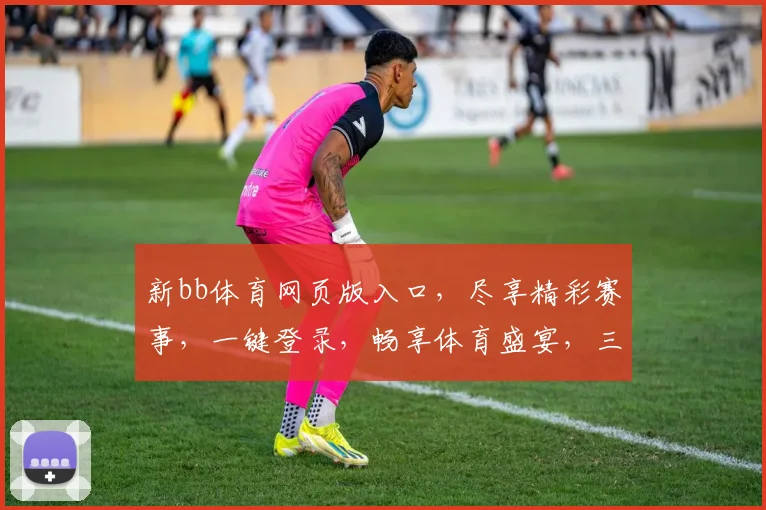 新bb体育网页版入口，尽享精彩赛事，一键登录，畅享体育盛宴，三重福利等你来