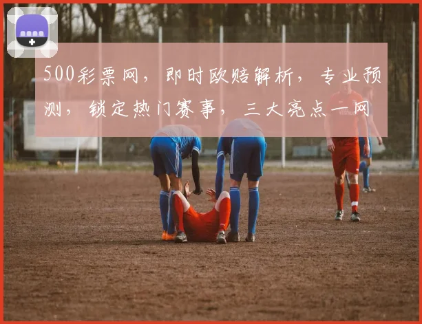 500彩票网，即时欧赔解析，专业预测，锁定热门赛事，三大亮点一网打尽