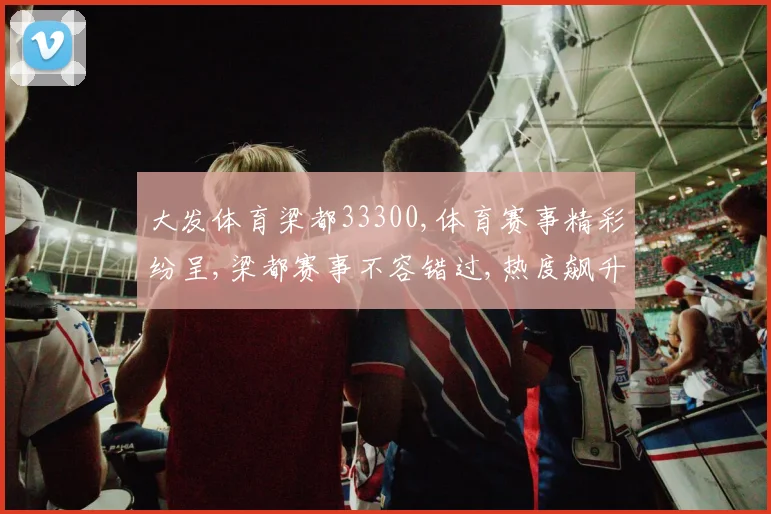 大发体育梁都33300,体育赛事精彩纷呈,梁都赛事不容错过,热度飙升