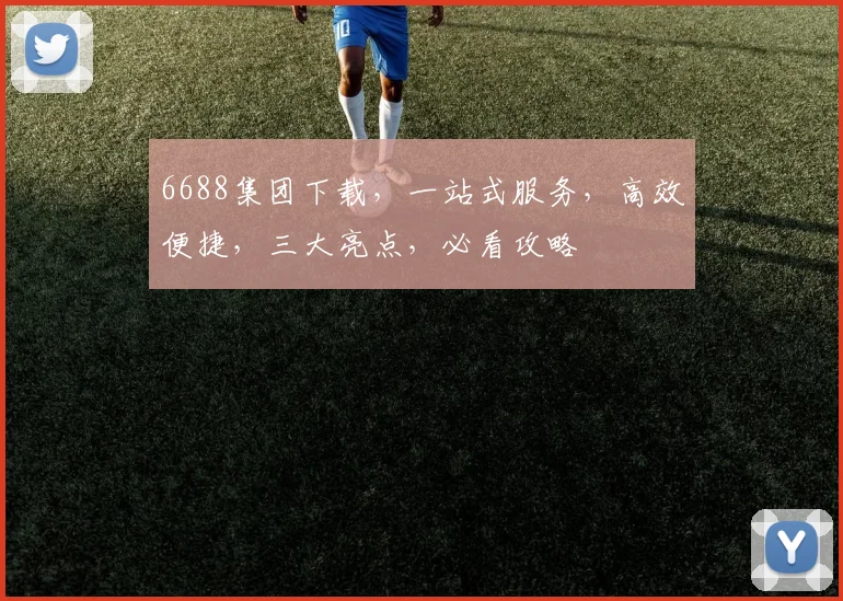 6688集团下载，一站式服务，高效便捷，三大亮点，必看攻略