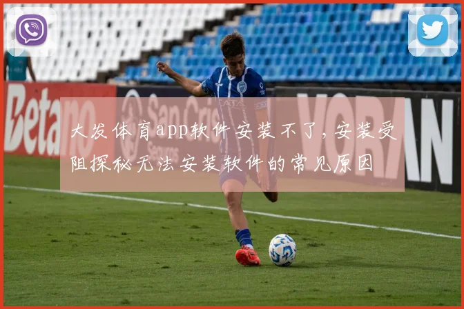大发体育app软件安装不了,安装受阻探秘无法安装软件的常见原因