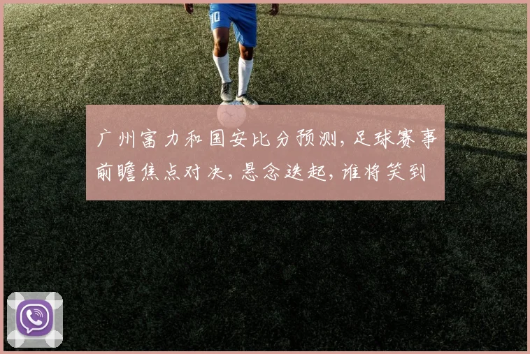 广州富力和国安比分预测,足球赛事前瞻焦点对决,悬念迭起,谁将笑到最后